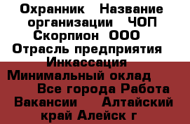 Охранник › Название организации ­ ЧОП Скорпион, ООО › Отрасль предприятия ­ Инкассация › Минимальный оклад ­ 15 000 - Все города Работа » Вакансии   . Алтайский край,Алейск г.